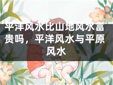 平洋风水比山地风水富贵吗，平洋风水与平原风水
