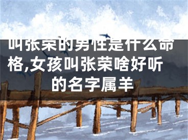 叫张荣的男性是什么命格,女孩叫张荣啥好听的名字属羊