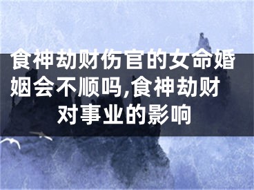 食神劫财伤官的女命婚姻会不顺吗,食神劫财对事业的影响