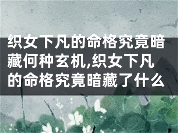 织女下凡的命格究竟暗藏何种玄机,织女下凡的命格究竟暗藏了什么
