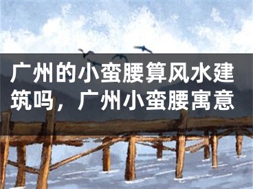 广州的小蛮腰算风水建筑吗，广州小蛮腰寓意