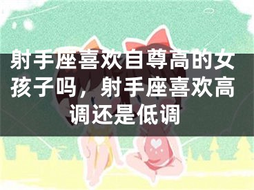 射手座喜欢自尊高的女孩子吗，射手座喜欢高调还是低调