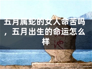 五月属蛇的女人命苦吗，五月出生的命运怎么样