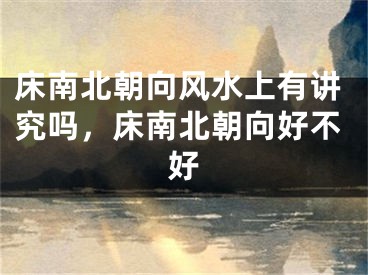 床南北朝向风水上有讲究吗，床南北朝向好不好