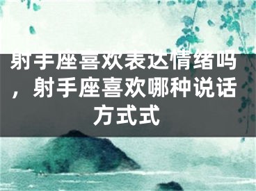 射手座喜欢表达情绪吗，射手座喜欢哪种说话方式式