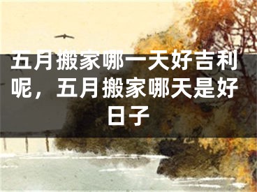 五月搬家哪一天好吉利呢，五月搬家哪天是好日子