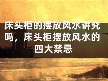 床头柜的摆放风水讲究吗,床头柜摆放风水的四大禁忌
