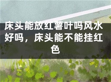 床头能放红薯叶吗风水好吗，床头能不能挂红色