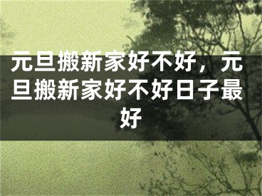 元旦搬新家好不好，元旦搬新家好不好日子最好