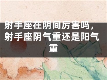 射手座在阴间厉害吗,射手座阴气重还是阳气重