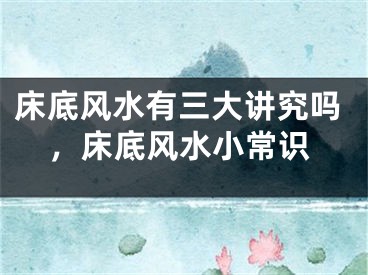 床底风水有三大讲究吗，床底风水小常识