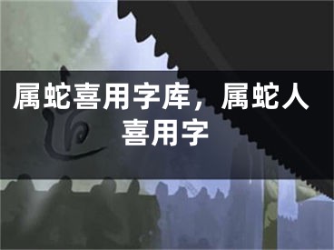 属蛇喜用字库，属蛇人喜用字