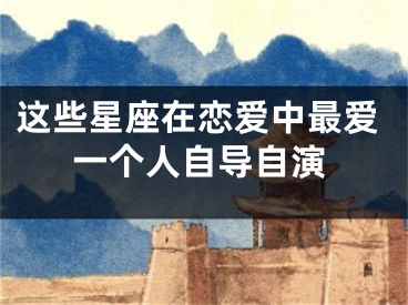 这些星座在恋爱中最爱一个人自导自演
