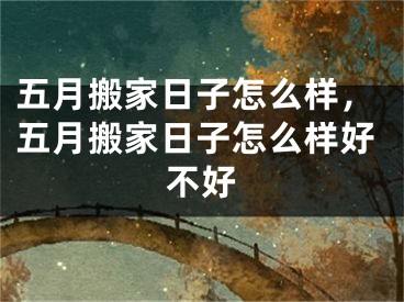 五月搬家日子怎么样，五月搬家日子怎么样好不好