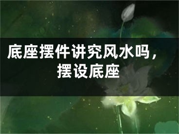 底座摆件讲究风水吗,摆设底座