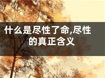 什么是尽性了命,尽性的真正含义