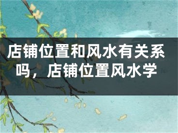 店铺位置和风水有关系吗，店铺位置风水学
