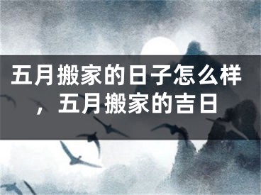 五月搬家的日子怎么样,五月搬家的吉日