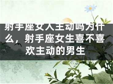 射手座女人主动吗为什么，射手座女生喜不喜欢主动的男生