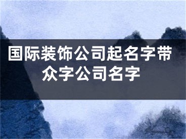 国际装饰公司起名字带众字公司名字
