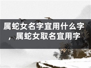 属蛇女名字宜用什么字，属蛇女取名宜用字