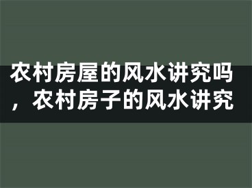 农村房屋的风水讲究吗，农村房子的风水讲究
