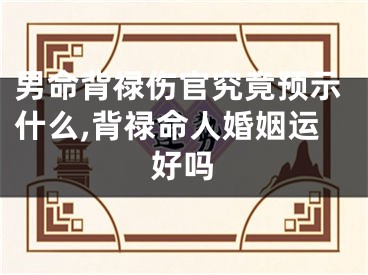 男命背禄伤官究竟预示什么,背禄命人婚姻运好吗