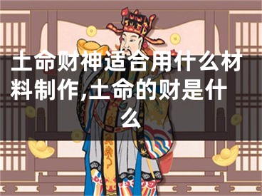 土命财神适合用什么材料制作,土命的财是什么