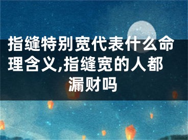指缝特别宽代表什么命理含义,指缝宽的人都漏财吗