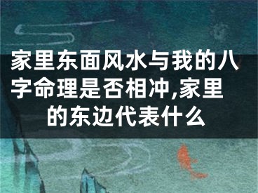 家里东面风水与我的八字命理是否相冲,家里的东边代表什么