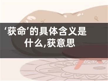 ‘获命’的具体含义是什么,获意思