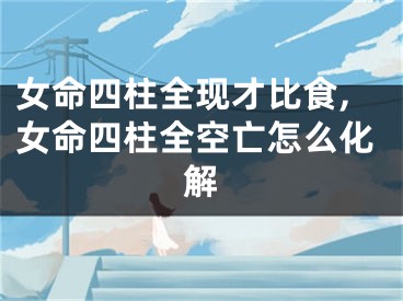女命四柱全现才比食,女命四柱全空亡怎么化解