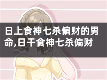 日上食神七杀偏财的男命,日干食神七杀偏财