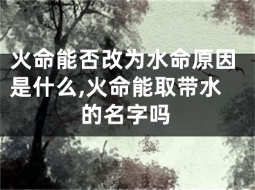 火命能否改为水命原因是什么,火命能取带水的名字吗