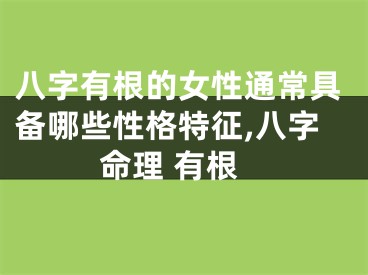 八字有根的女性通常具备哪些性格特征,八字命理 有根