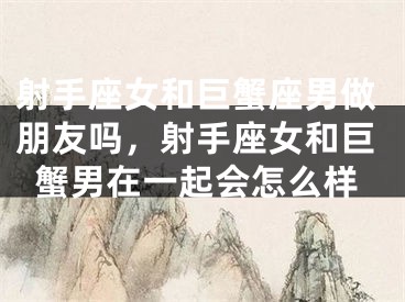 射手座女和巨蟹座男做朋友吗，射手座女和巨蟹男在一起会怎么样