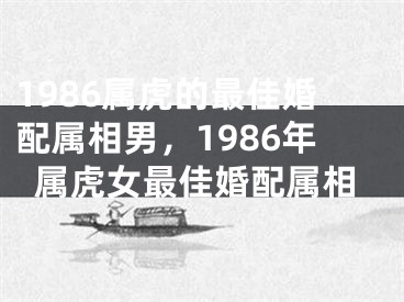 1986属虎的最佳婚配属相男，1986年属虎女最佳婚配属相