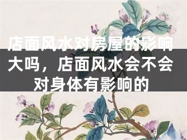 店面风水对房屋的影响大吗,店面风水会不会对身体有影响的