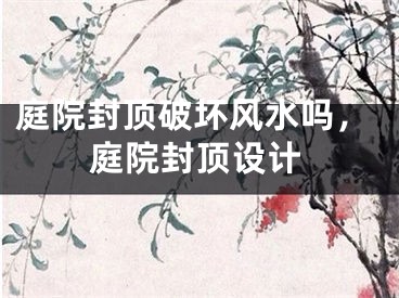 庭院封顶破坏风水吗，庭院封顶设计