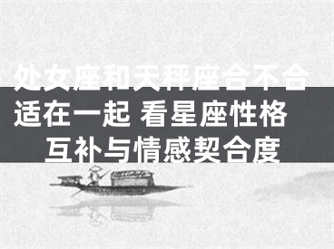 处女座和天秤座合不合适在一起 看星座性格互补与情感契合度