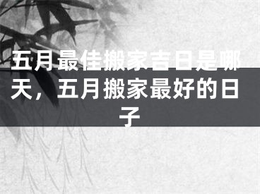 五月最佳搬家吉日是哪天，五月搬家最好的日子