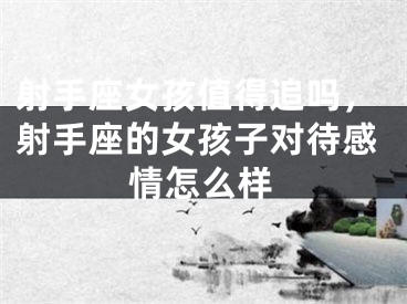 射手座女孩值得追吗，射手座的女孩子对待感情怎么样
