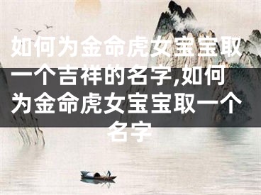 如何为金命虎女宝宝取一个吉祥的名字,如何为金命虎女宝宝取一个名字