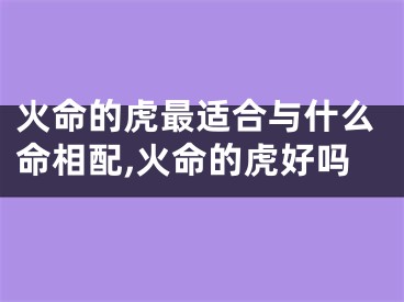 火命的虎最适合与什么命相配,火命的虎好吗