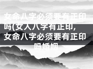 女命八字必须要有正印吗(女人八字有正印,女命八字必须要有正印吗婚姻