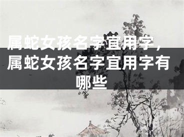 属蛇女孩名字宜用字，属蛇女孩名字宜用字有哪些