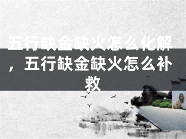 五行缺金缺火怎么化解，五行缺金缺火怎么补救