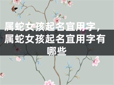 属蛇女孩起名宜用字，属蛇女孩起名宜用字有哪些