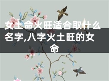 女土命火旺适合取什么名字,八字火土旺的女命