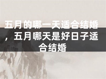 五月的哪一天适合结婚，五月哪天是好日子适合结婚